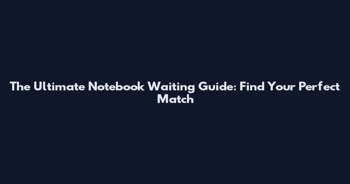The Ultimate Notebook Waiting Guide: Find Your Perfect Match
