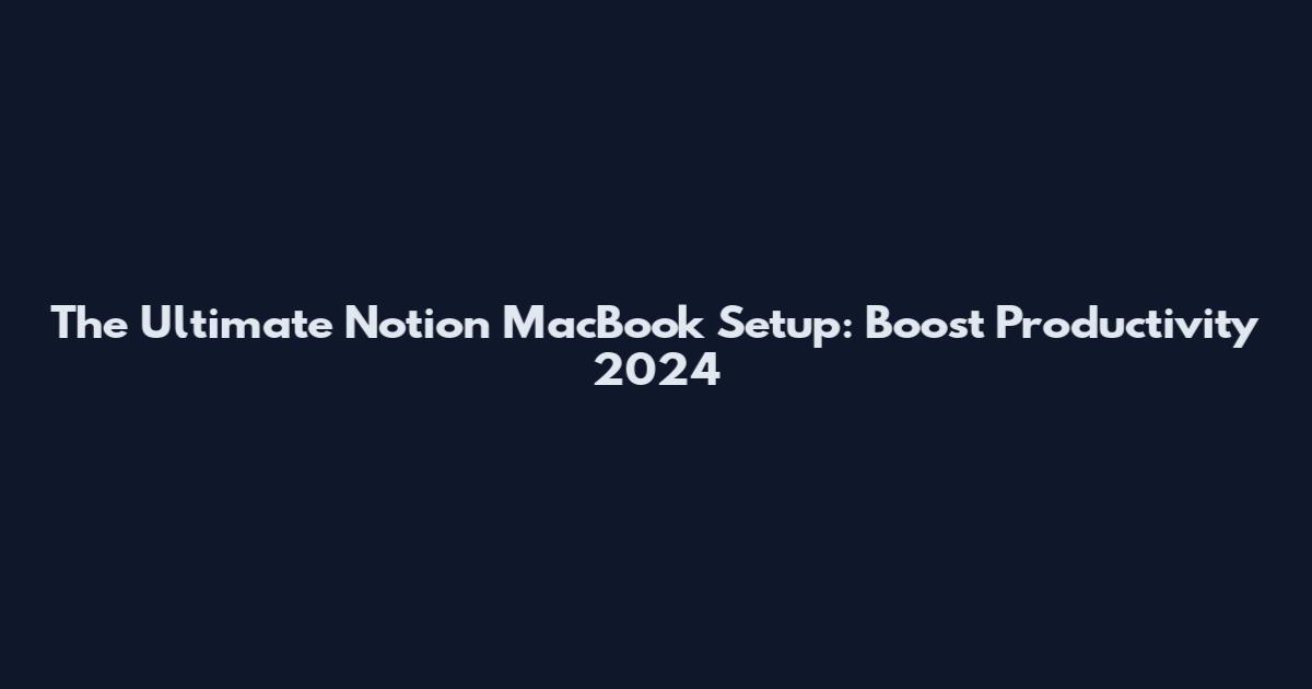 The Ultimate Notion MacBook Setup: Boost Productivity 2024