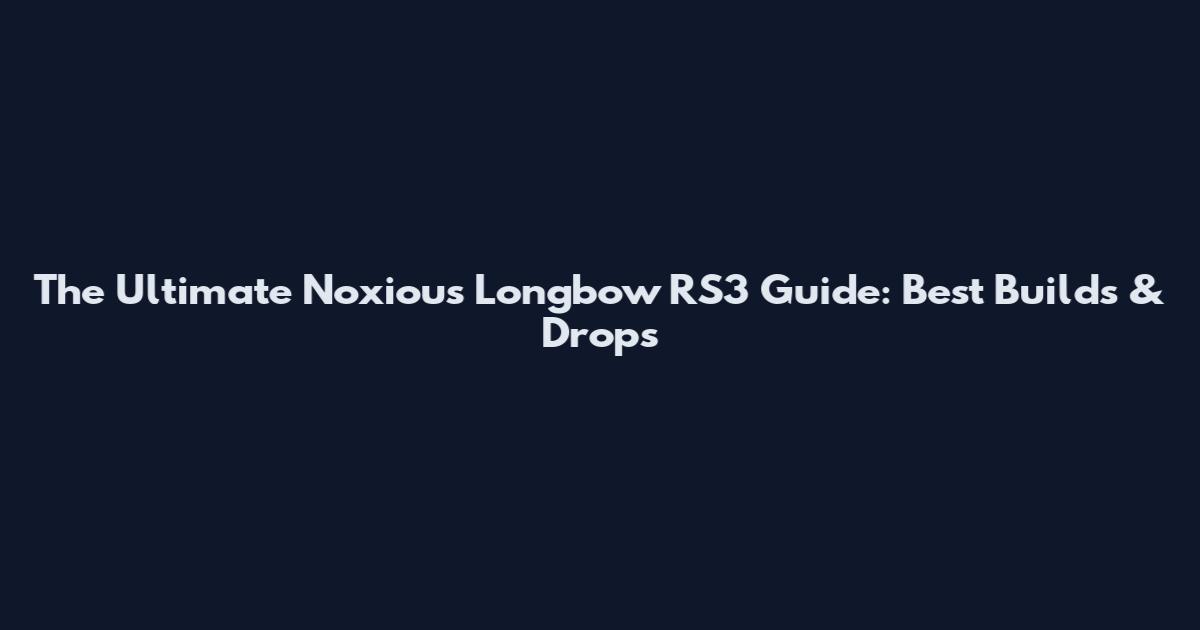 The Ultimate Noxious Longbow RS3 Guide: Best Builds & Drops