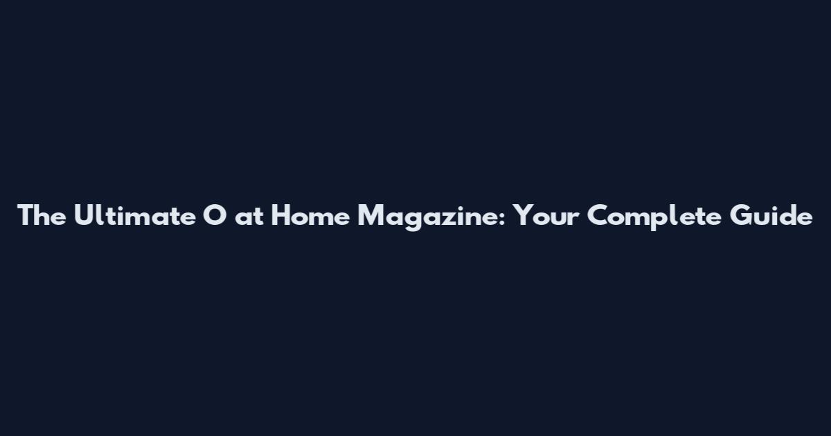 The Ultimate O at Home Magazine: Your Complete Guide