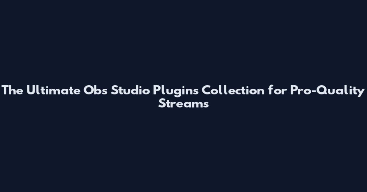 The Ultimate Obs Studio Plugins Collection for Pro-Quality Streams