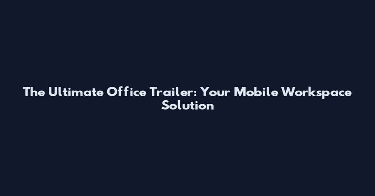 The Ultimate Office Trailer: Your Mobile Workspace Solution