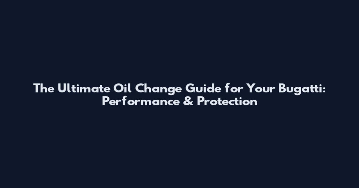 The Ultimate Oil Change Guide for Your Bugatti: Performance & Protection