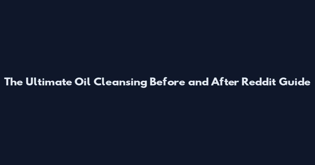 The Ultimate Oil Cleansing Before and After Reddit Guide