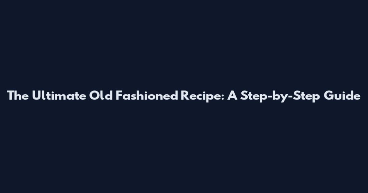 The Ultimate Old Fashioned Recipe: A Step-by-Step Guide