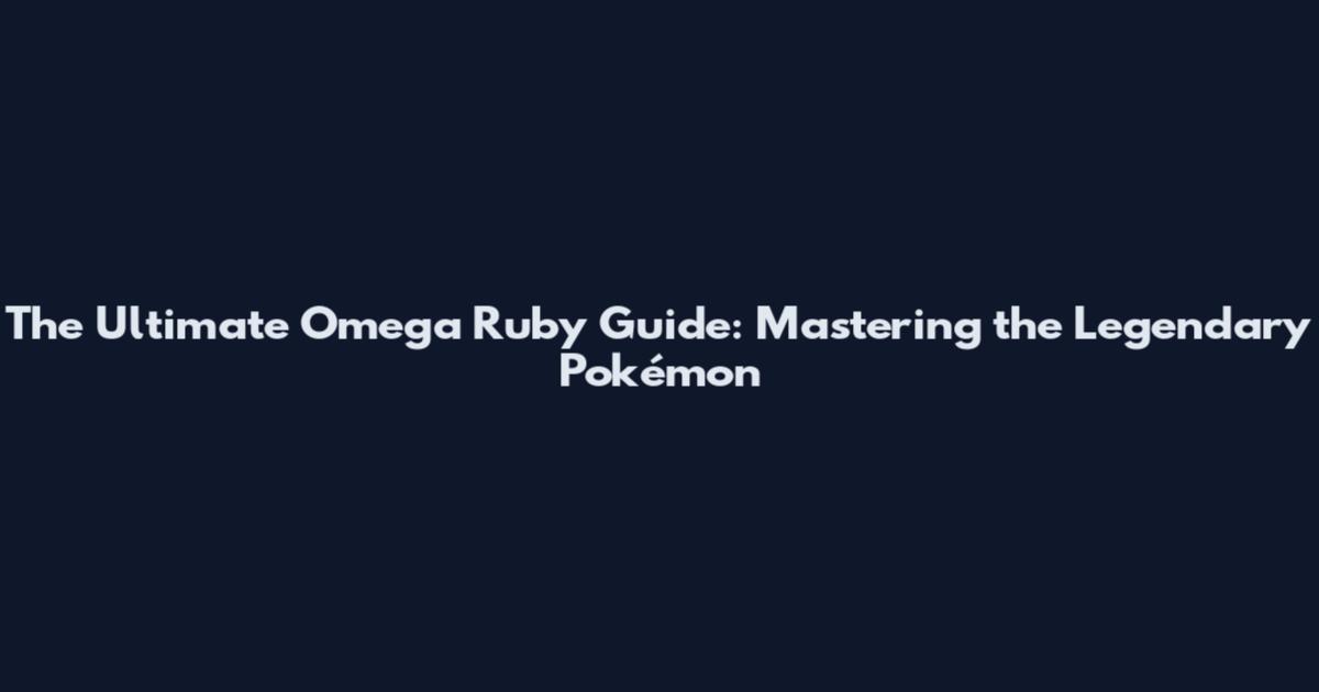 The Ultimate Omega Ruby Guide: Mastering the Legendary Pokémon