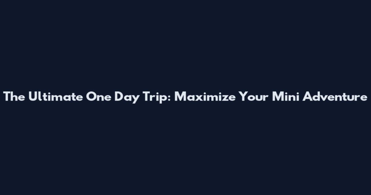 The Ultimate One Day Trip: Maximize Your Mini Adventure