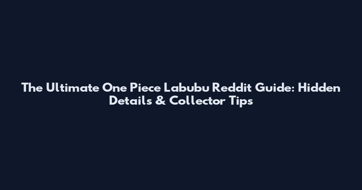 The Ultimate One Piece Labubu Reddit Guide: Hidden Details & Collector Tips