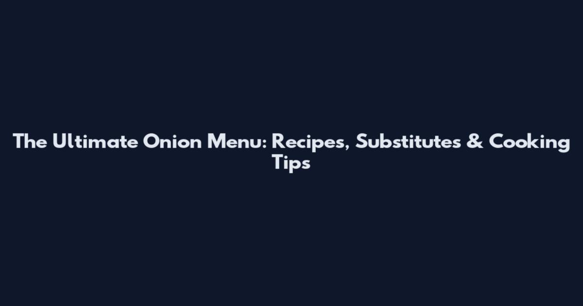 The Ultimate Onion Menu: Recipes, Substitutes & Cooking Tips