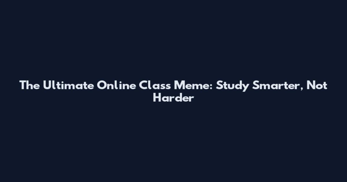 The Ultimate Online Class Meme: Study Smarter, Not Harder
