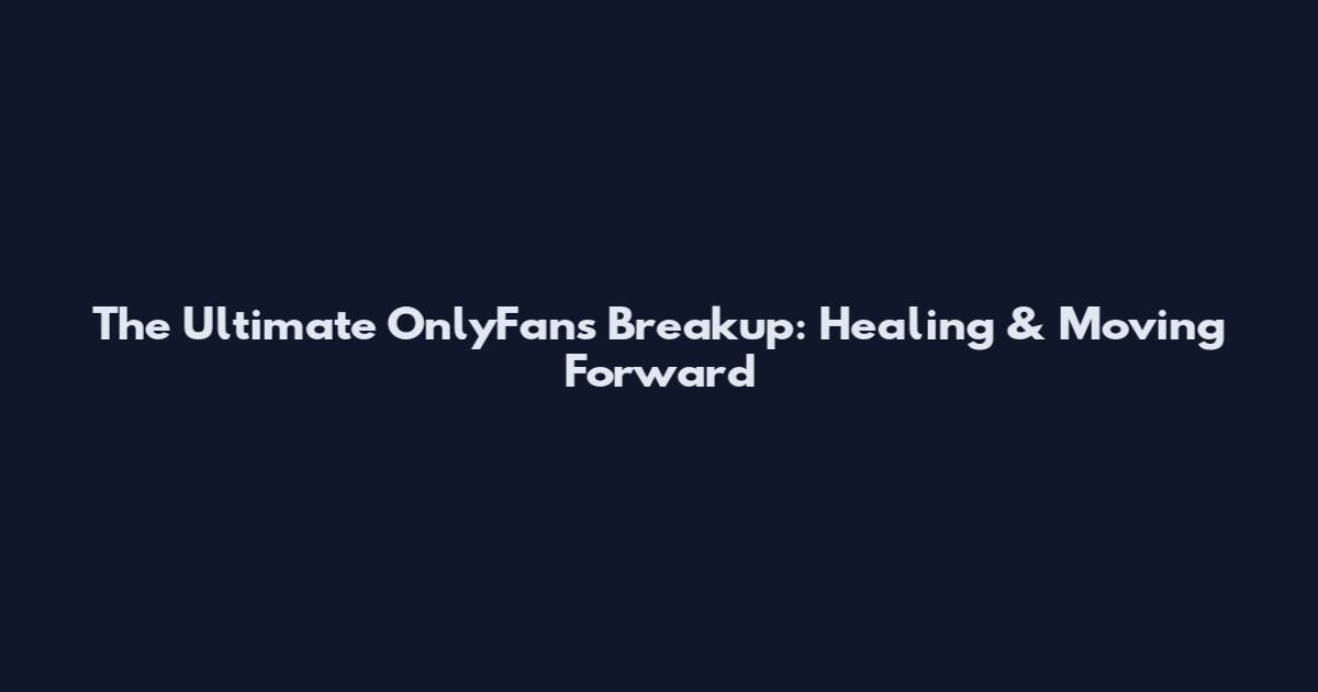 The Ultimate OnlyFans Breakup: Healing & Moving Forward