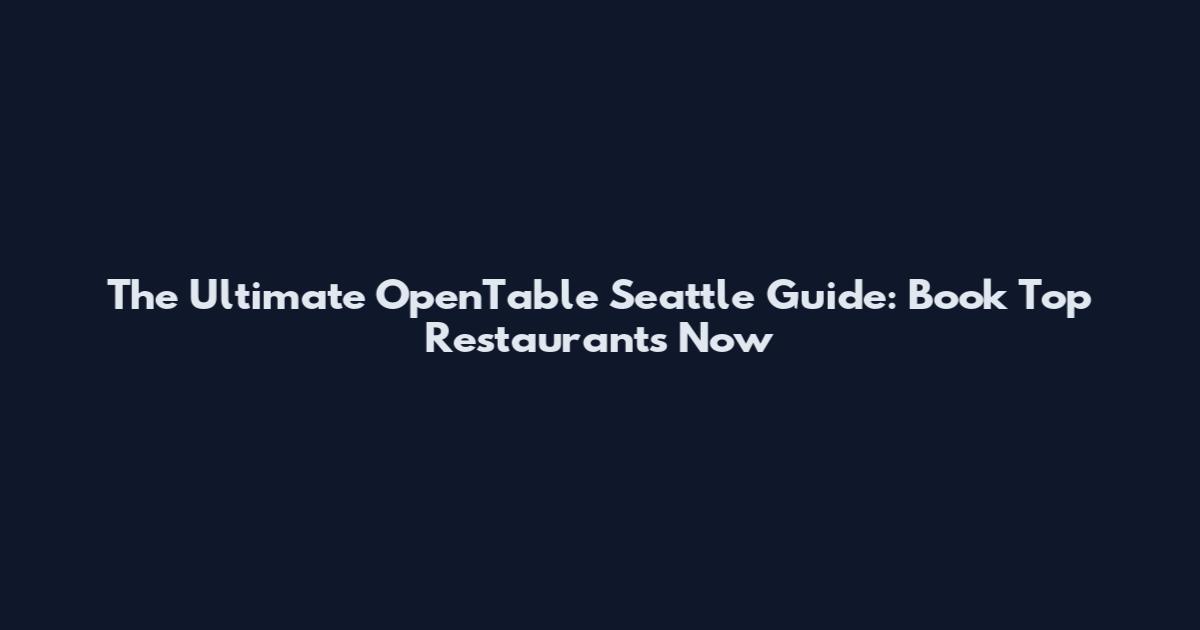 The Ultimate OpenTable Seattle Guide: Book Top Restaurants Now