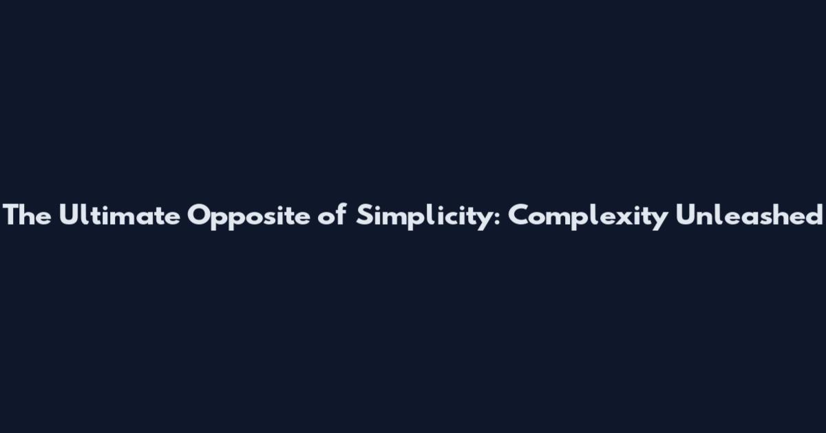 The Ultimate Opposite of Simplicity: Complexity Unleashed