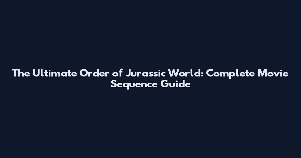 The Ultimate Order of Jurassic World: Complete Movie Sequence Guide