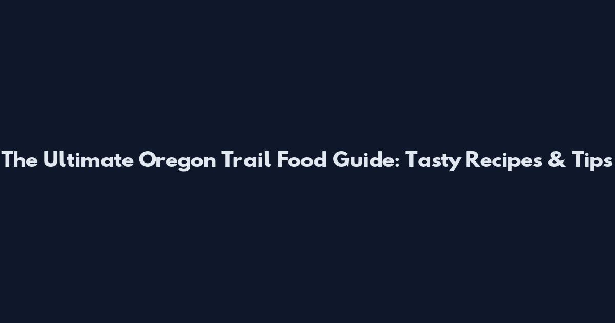 The Ultimate Oregon Trail Food Guide: Tasty Recipes & Tips