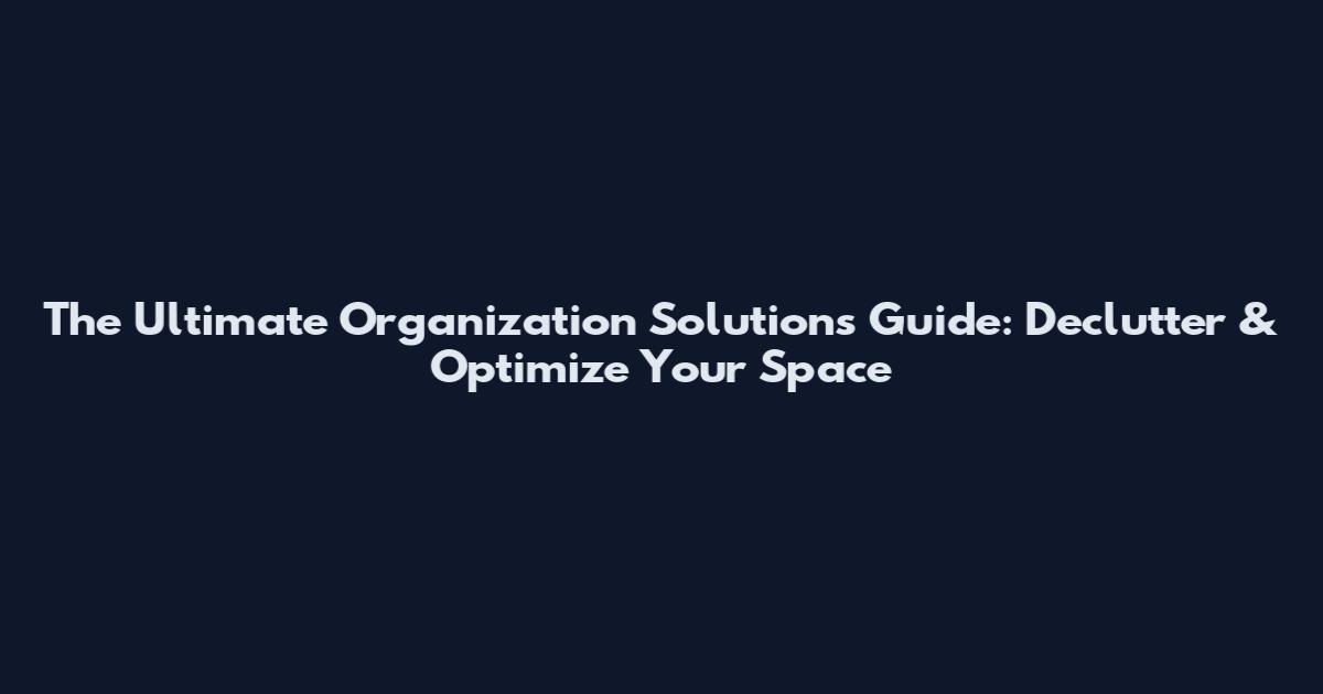 The Ultimate Organization Solutions Guide: Declutter & Optimize Your Space