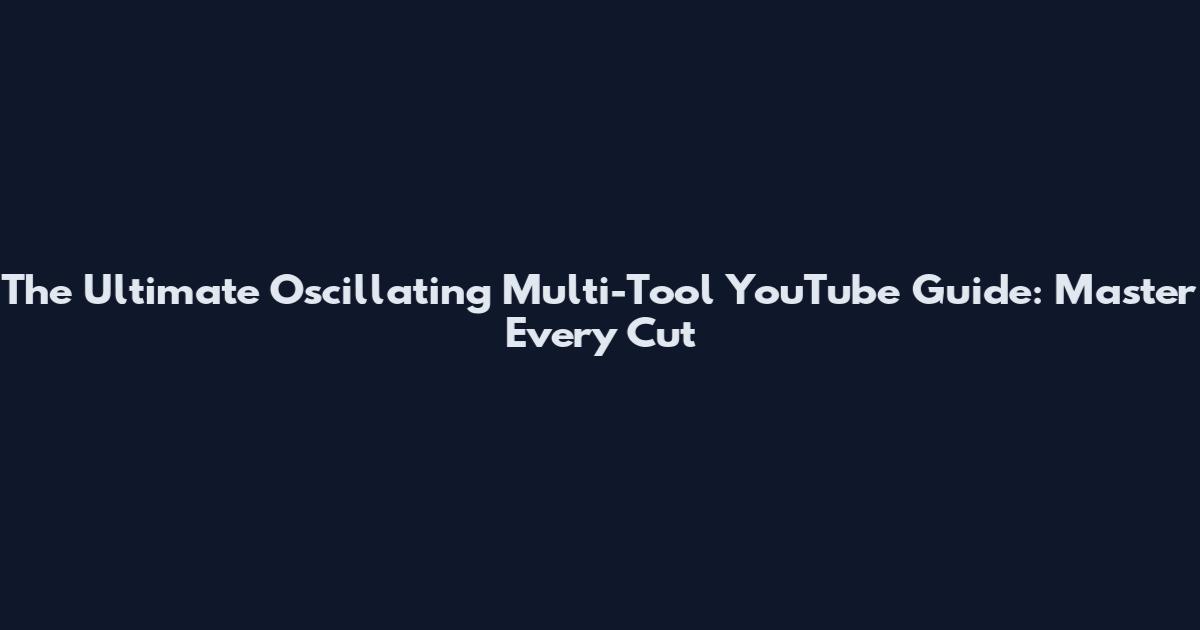 The Ultimate Oscillating Multi-Tool YouTube Guide: Master Every Cut