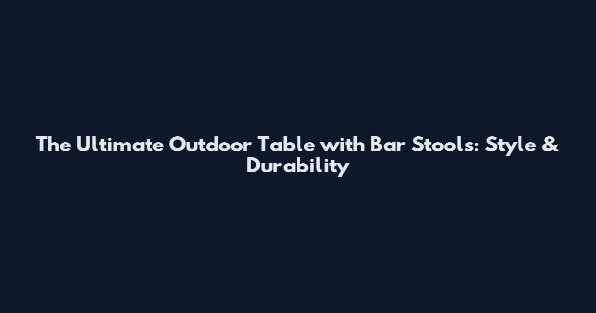 The Ultimate Outdoor Table with Bar Stools: Style & Durability