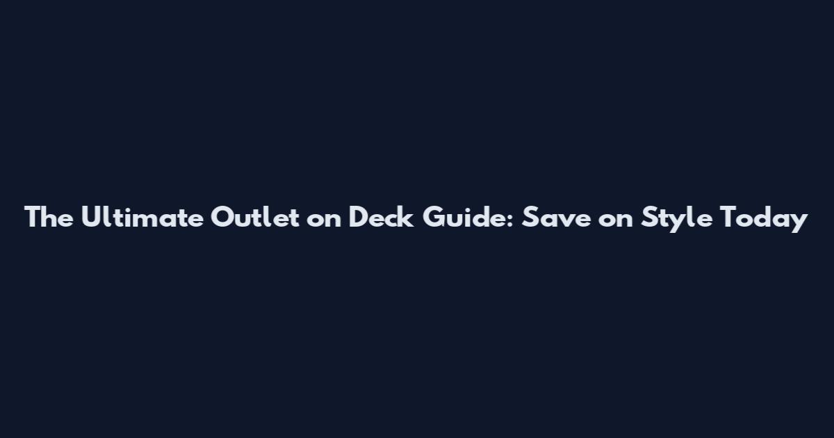 The Ultimate Outlet on Deck Guide: Save on Style Today