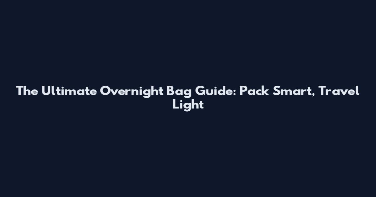 The Ultimate Overnight Bag Guide: Pack Smart, Travel Light