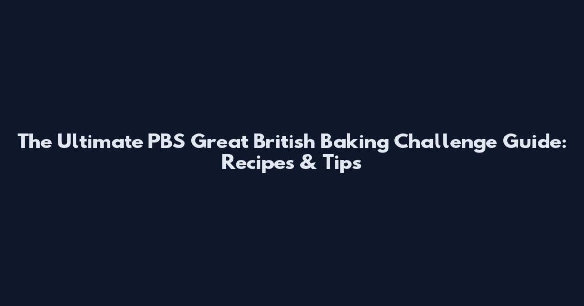 The Ultimate PBS Great British Baking Challenge Guide: Recipes & Tips