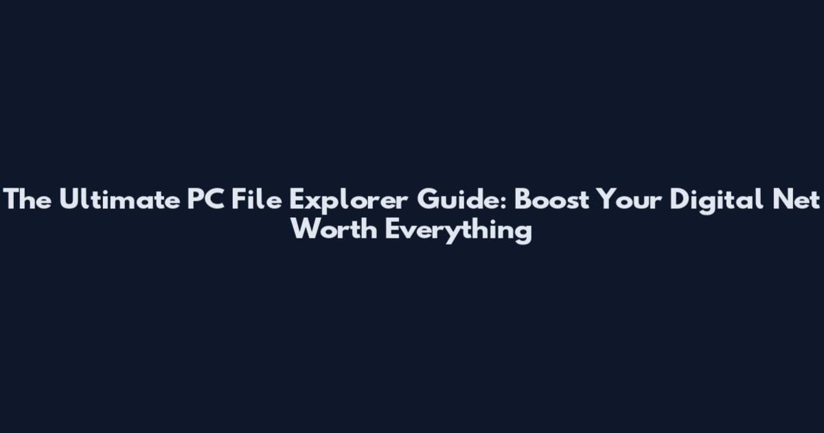 The Ultimate PC File Explorer Guide: Boost Your Digital Net Worth Everything