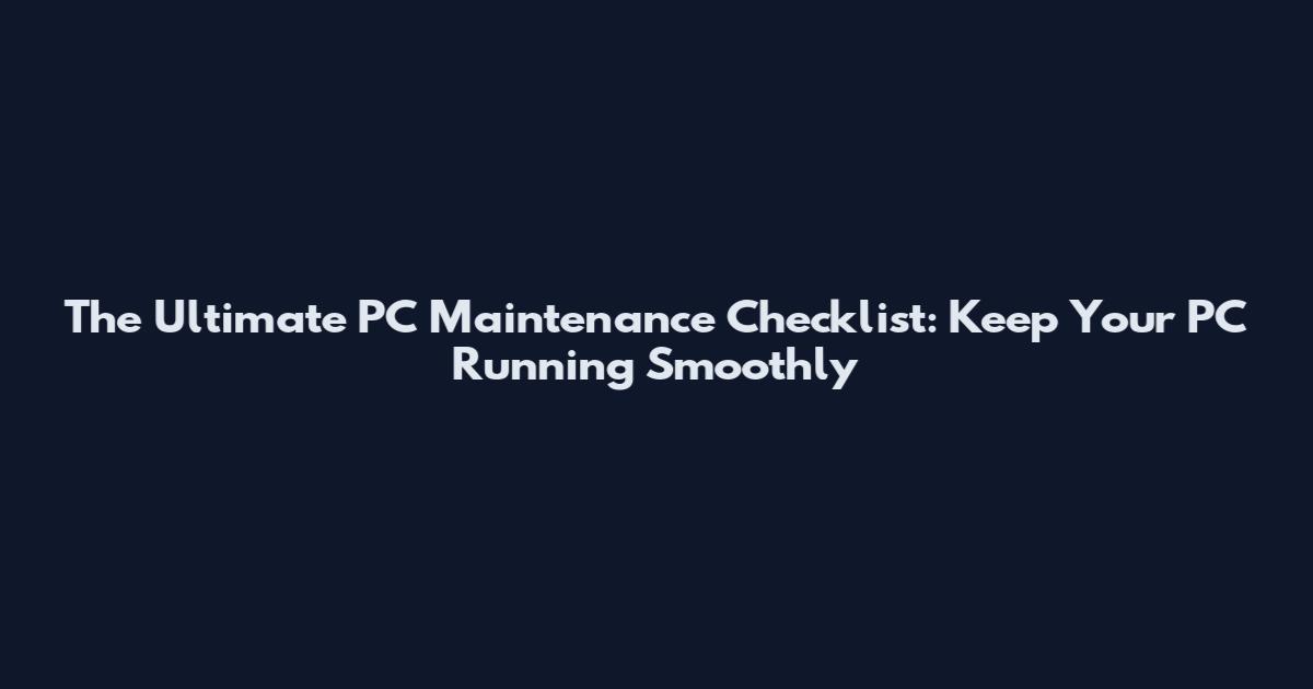 The Ultimate PC Maintenance Checklist: Keep Your PC Running Smoothly