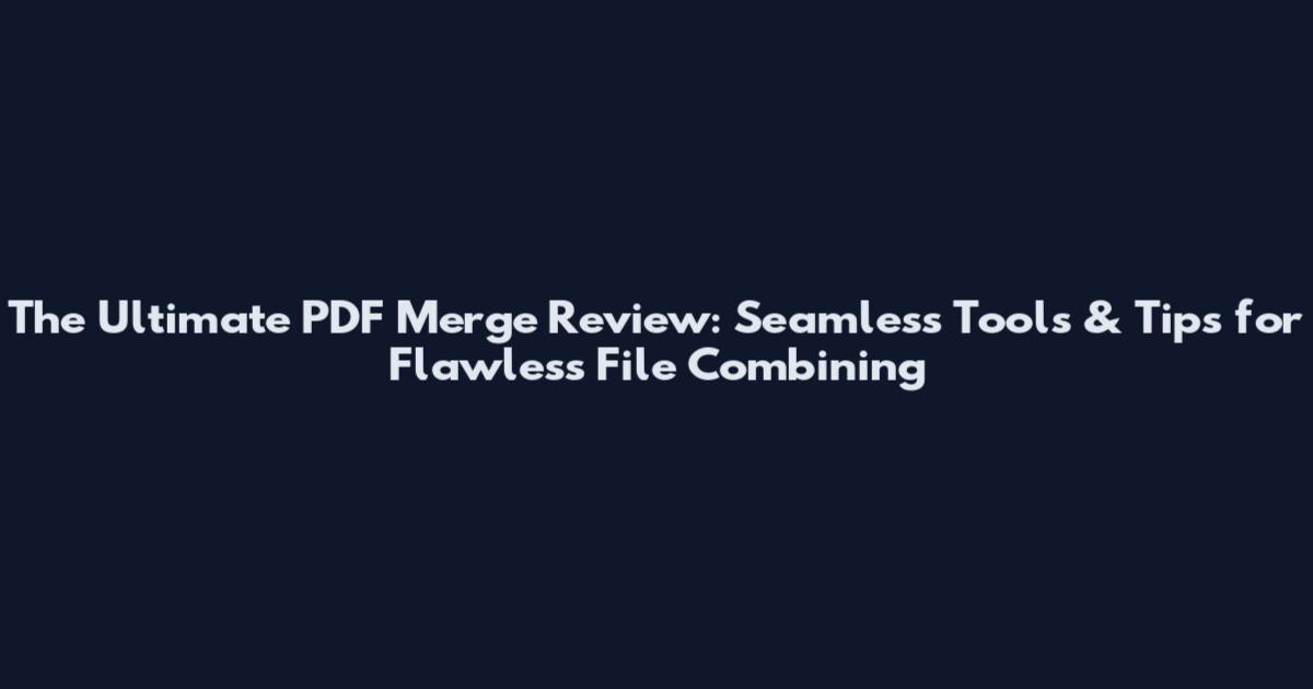 The Ultimate PDF Merge Review: Seamless Tools & Tips for Flawless File Combining