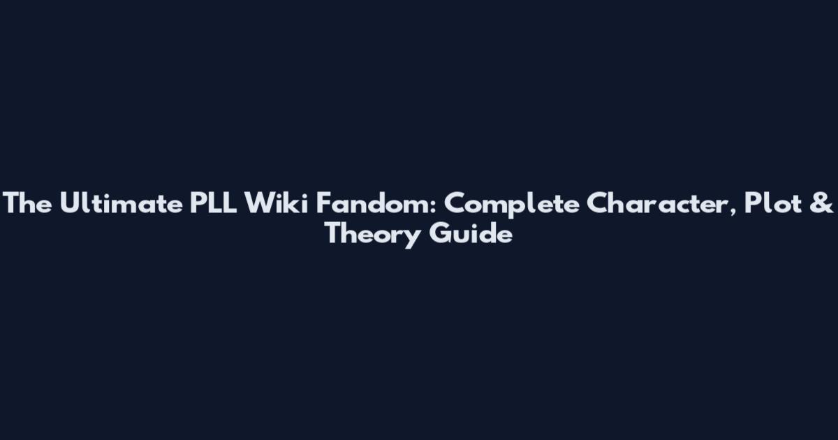 The Ultimate PLL Wiki Fandom: Complete Character, Plot & Theory Guide