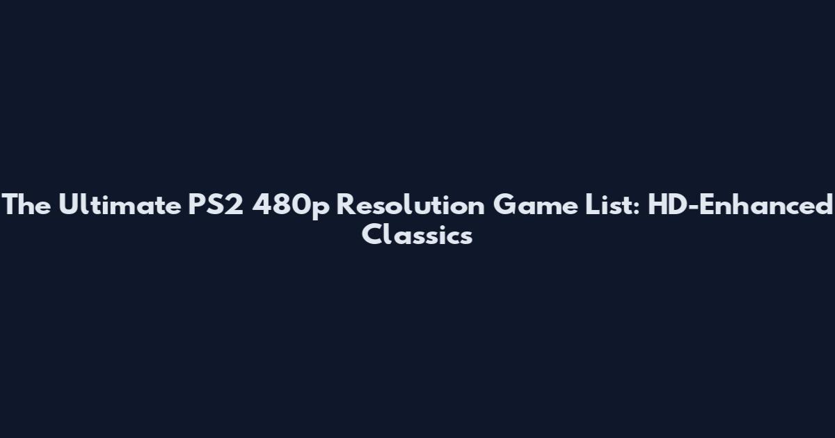 The Ultimate PS2 480p Resolution Game List: HD-Enhanced Classics