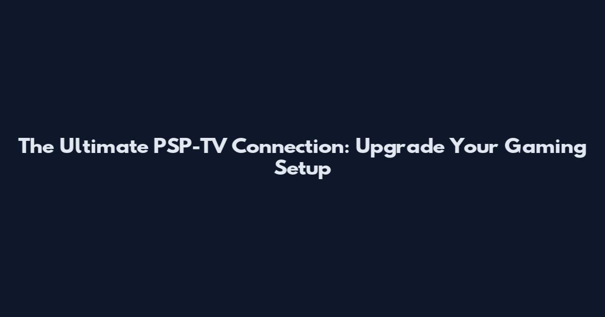 The Ultimate PSP-TV Connection: Upgrade Your Gaming Setup