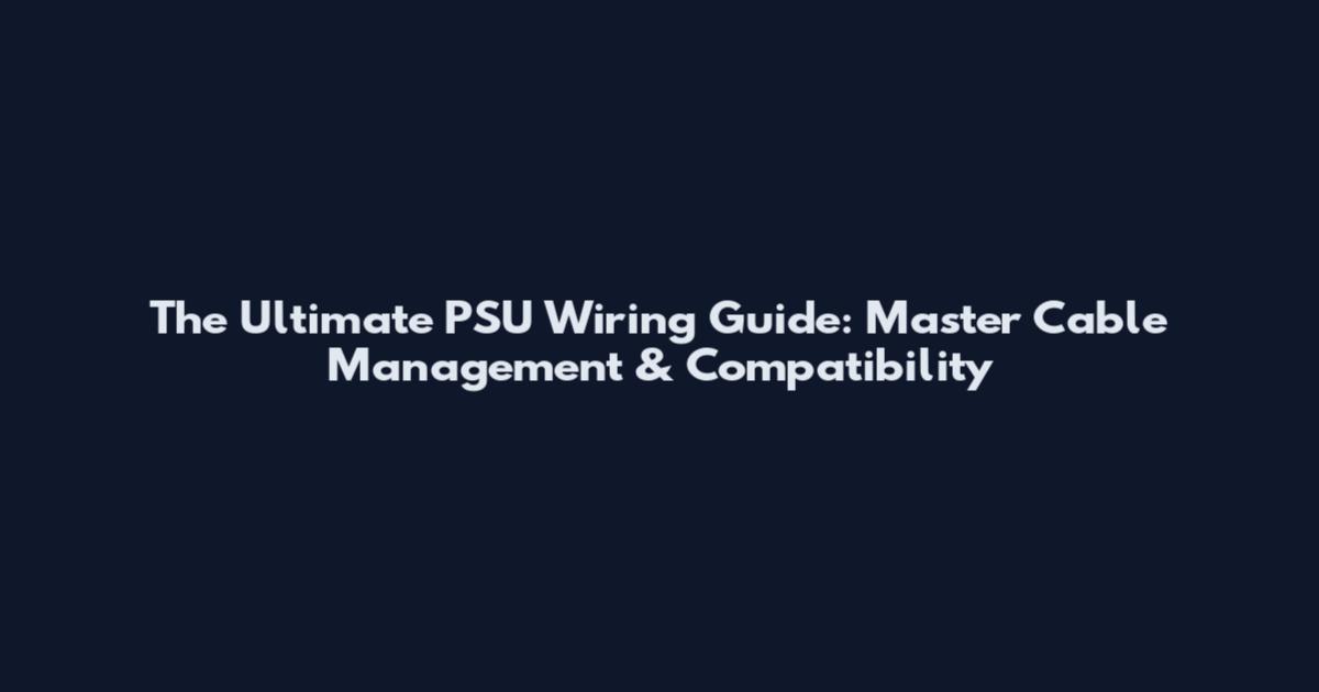 The Ultimate PSU Wiring Guide: Master Cable Management & Compatibility
