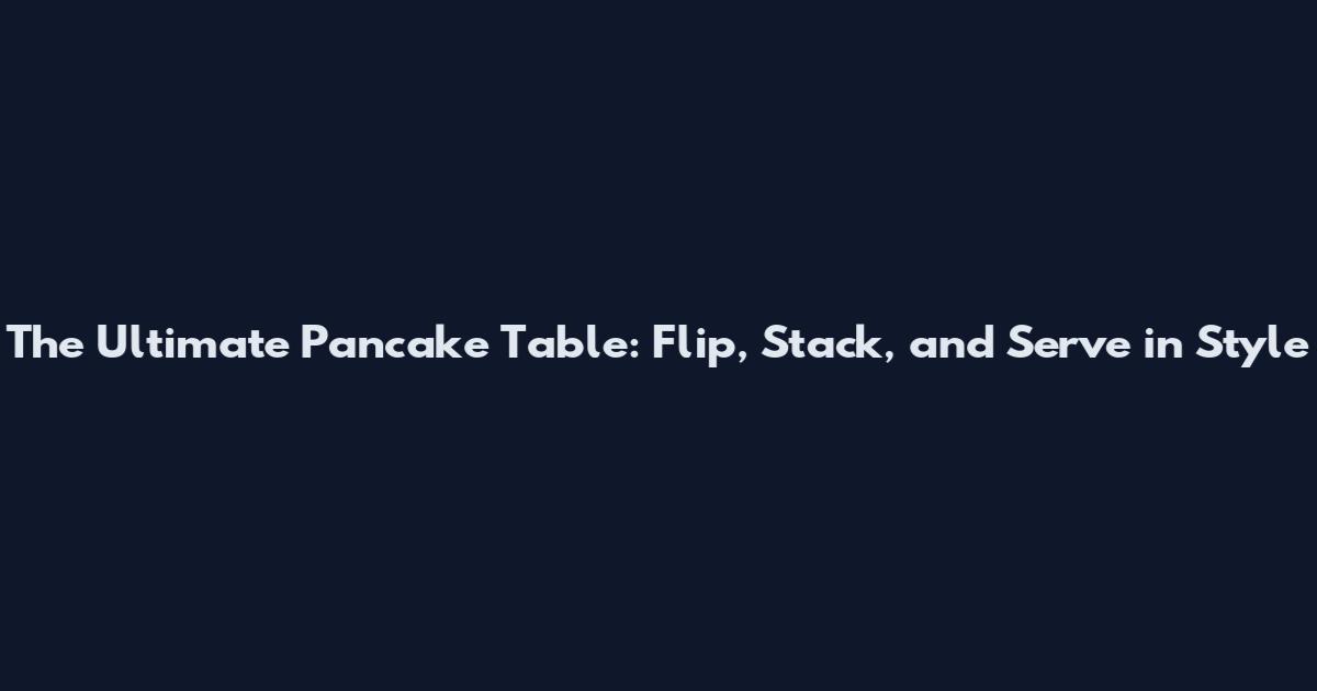The Ultimate Pancake Table: Flip, Stack, and Serve in Style