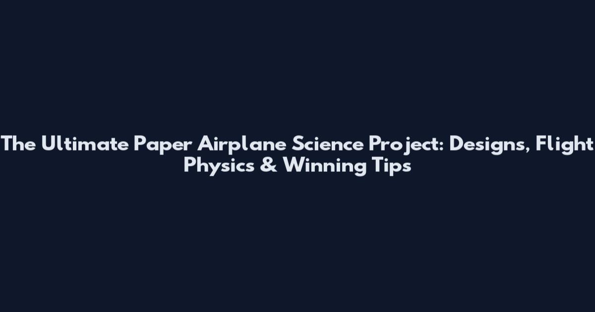 The Ultimate Paper Airplane Science Project: Designs, Flight Physics & Winning Tips