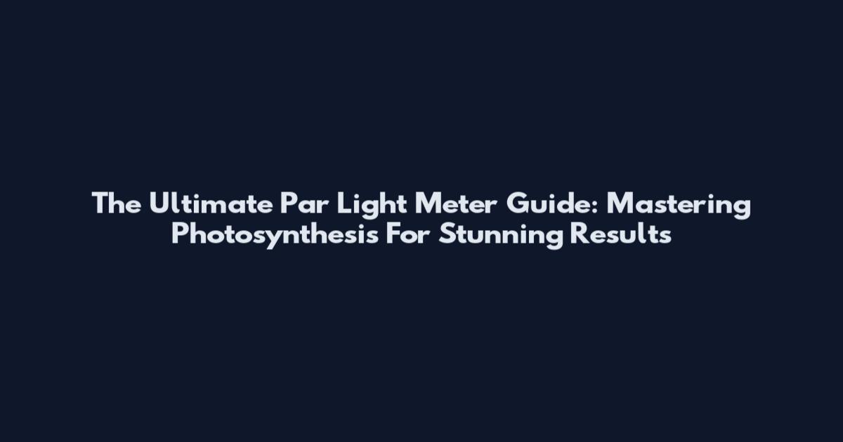 The Ultimate Par Light Meter Guide: Mastering Photosynthesis For Stunning Results