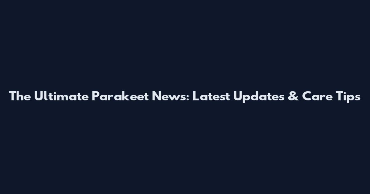 The Ultimate Parakeet News: Latest Updates & Care Tips