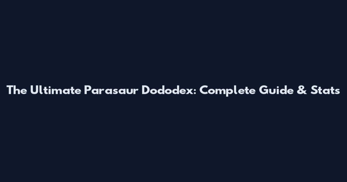 The Ultimate Parasaur Dododex: Complete Guide & Stats