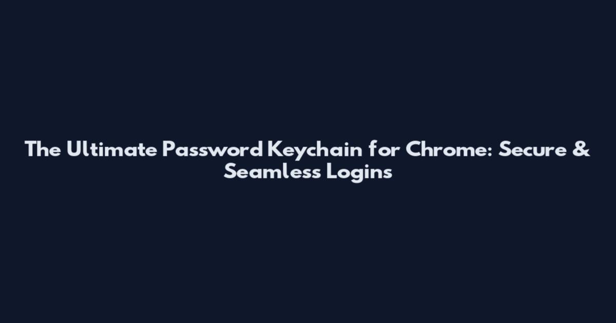 The Ultimate Password Keychain for Chrome: Secure & Seamless Logins