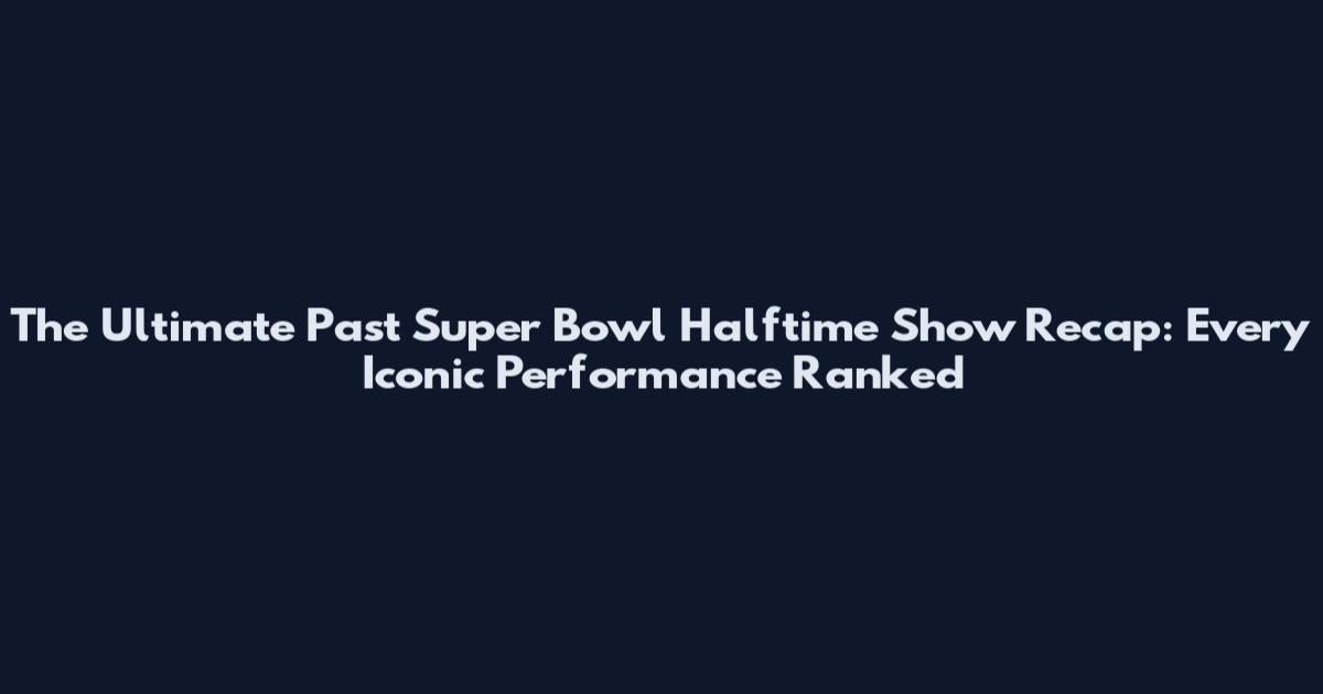 The Ultimate Past Super Bowl Halftime Show Recap: Every Iconic Performance Ranked