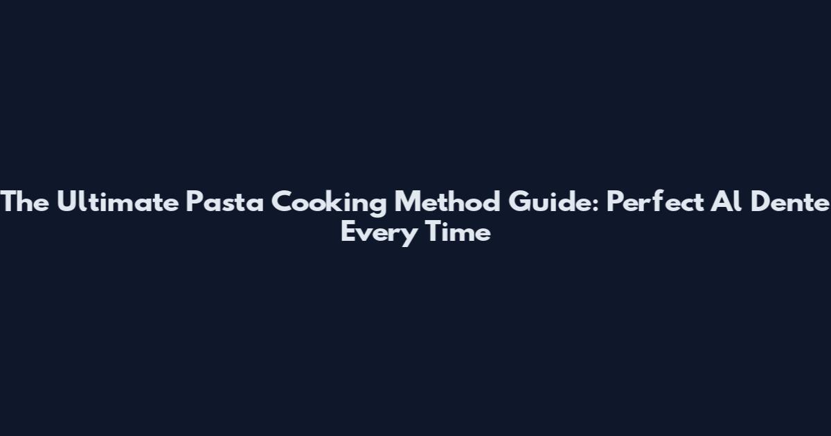 The Ultimate Pasta Cooking Method Guide: Perfect Al Dente Every Time