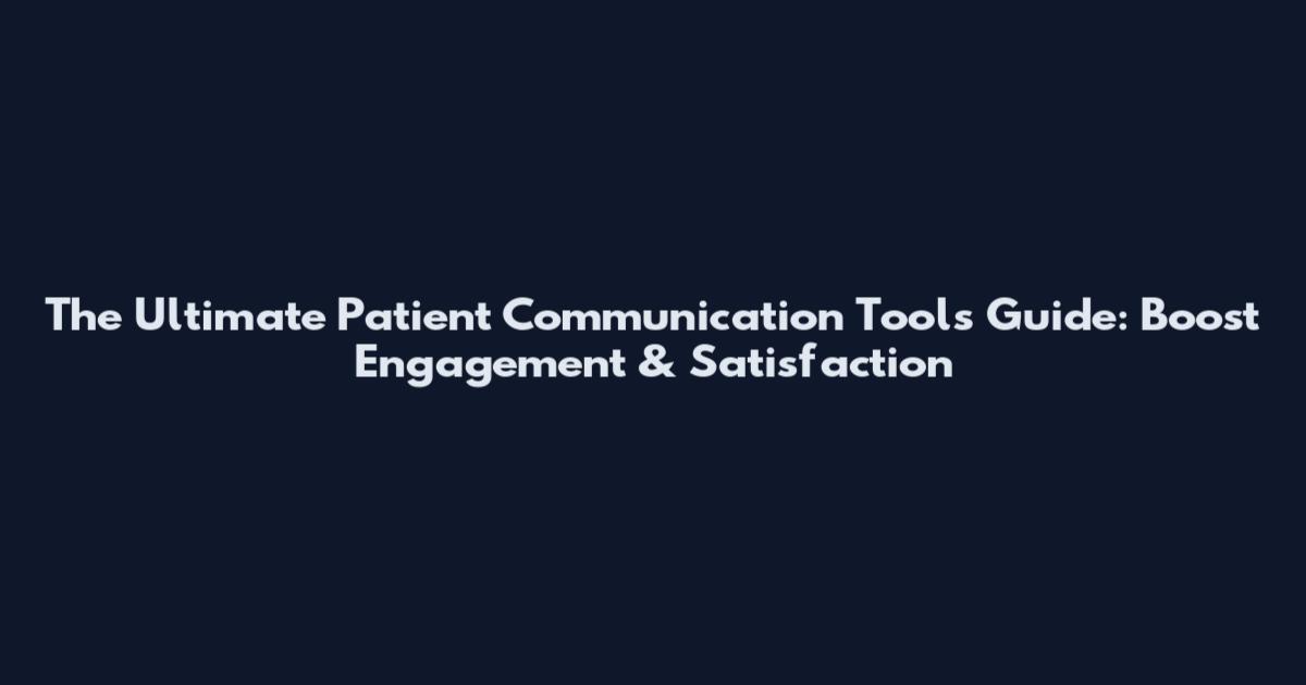 The Ultimate Patient Communication Tools Guide: Boost Engagement & Satisfaction