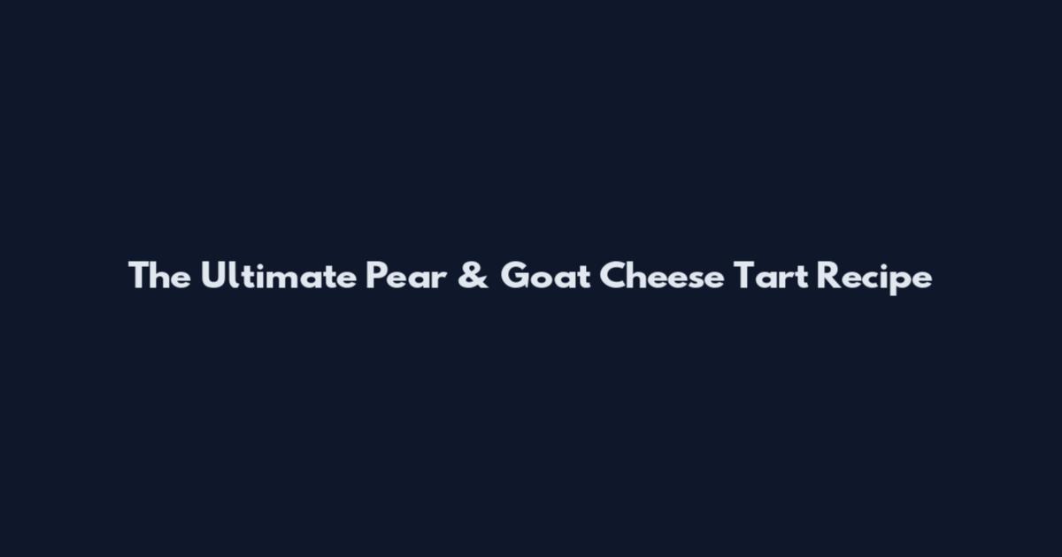 The Ultimate Pear & Goat Cheese Tart Recipe