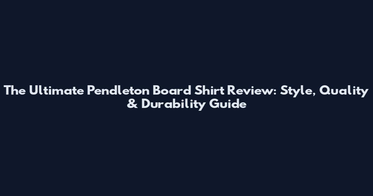 The Ultimate Pendleton Board Shirt Review: Style, Quality & Durability Guide