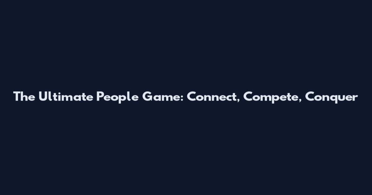 The Ultimate People Game: Connect, Compete, Conquer