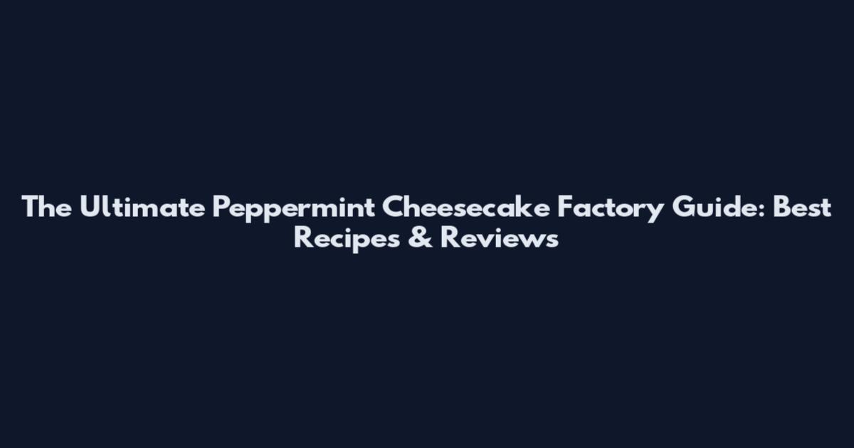The Ultimate Peppermint Cheesecake Factory Guide: Best Recipes & Reviews