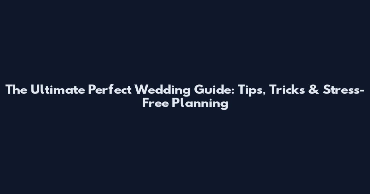 The Ultimate Perfect Wedding Guide: Tips, Tricks & Stress-Free Planning