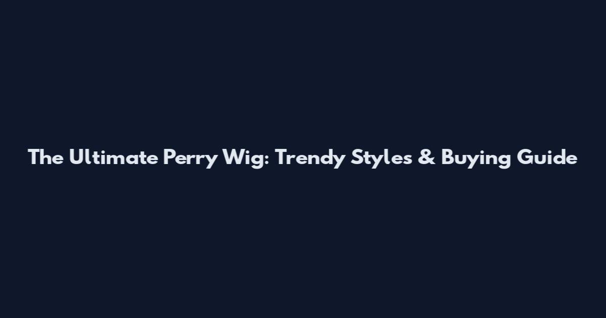 The Ultimate Perry Wig: Trendy Styles & Buying Guide