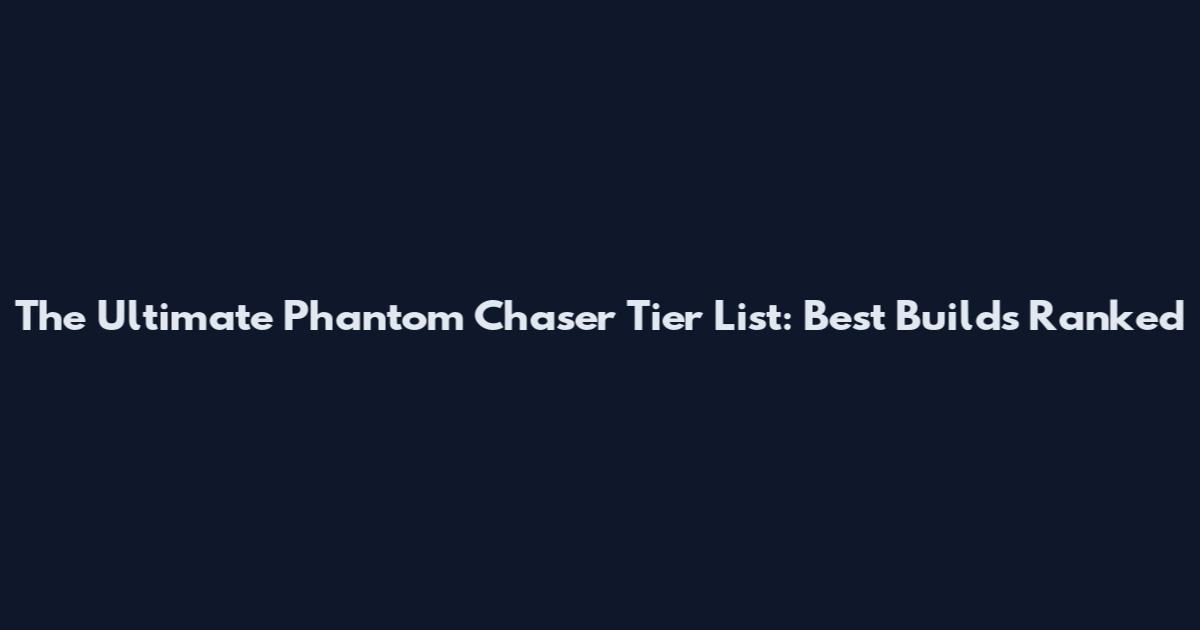 The Ultimate Phantom Chaser Tier List: Best Builds Ranked
