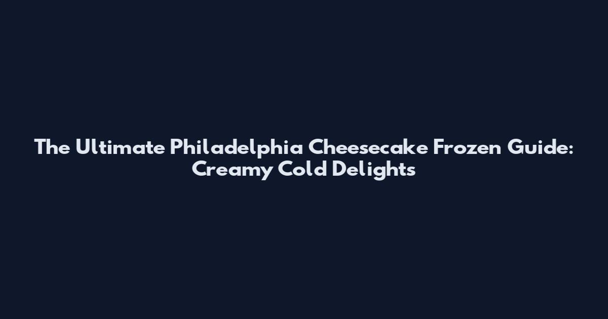 The Ultimate Philadelphia Cheesecake Frozen Guide: Creamy Cold Delights