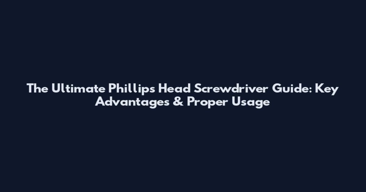 The Ultimate Phillips Head Screwdriver Guide: Key Advantages & Proper Usage